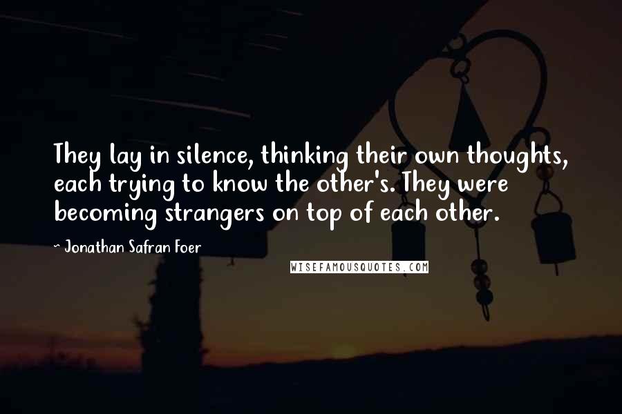 Jonathan Safran Foer Quotes: They lay in silence, thinking their own thoughts, each trying to know the other's. They were becoming strangers on top of each other.