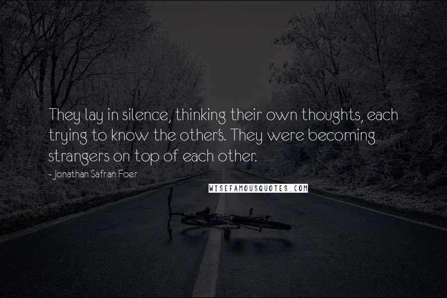 Jonathan Safran Foer Quotes: They lay in silence, thinking their own thoughts, each trying to know the other's. They were becoming strangers on top of each other.