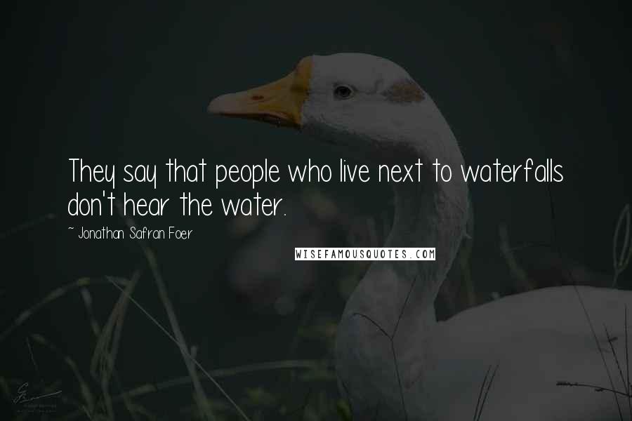Jonathan Safran Foer Quotes: They say that people who live next to waterfalls don't hear the water.