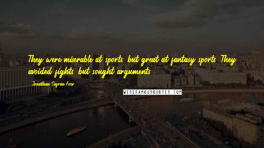 Jonathan Safran Foer Quotes: They were miserable at sports, but great at fantasy sports. They avoided fights, but sought arguments.