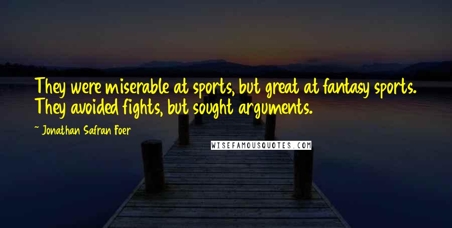 Jonathan Safran Foer Quotes: They were miserable at sports, but great at fantasy sports. They avoided fights, but sought arguments.