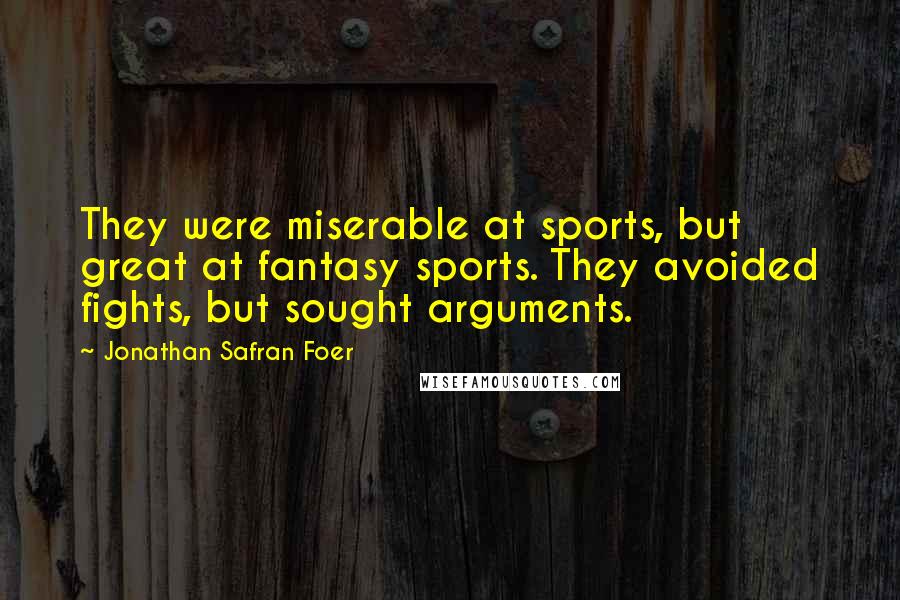 Jonathan Safran Foer Quotes: They were miserable at sports, but great at fantasy sports. They avoided fights, but sought arguments.