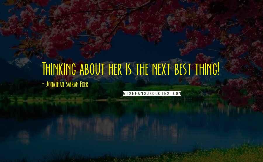 Jonathan Safran Foer Quotes: Thinking about her is the next best thing!