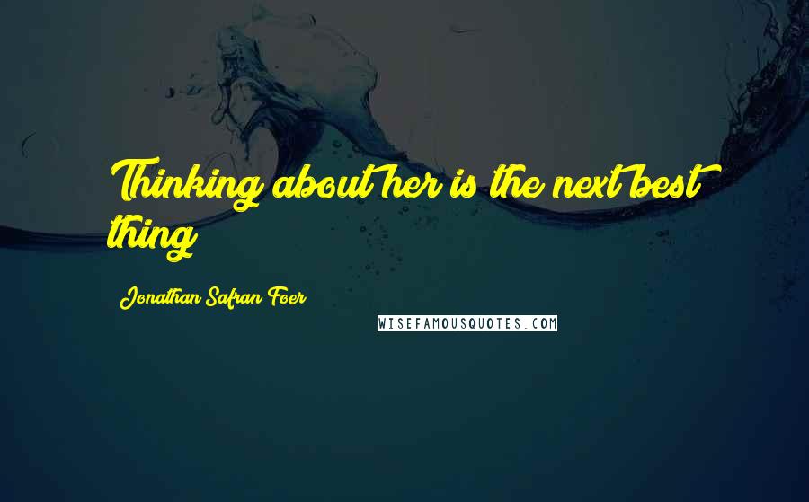 Jonathan Safran Foer Quotes: Thinking about her is the next best thing!