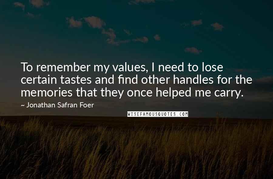 Jonathan Safran Foer Quotes: To remember my values, I need to lose certain tastes and find other handles for the memories that they once helped me carry.