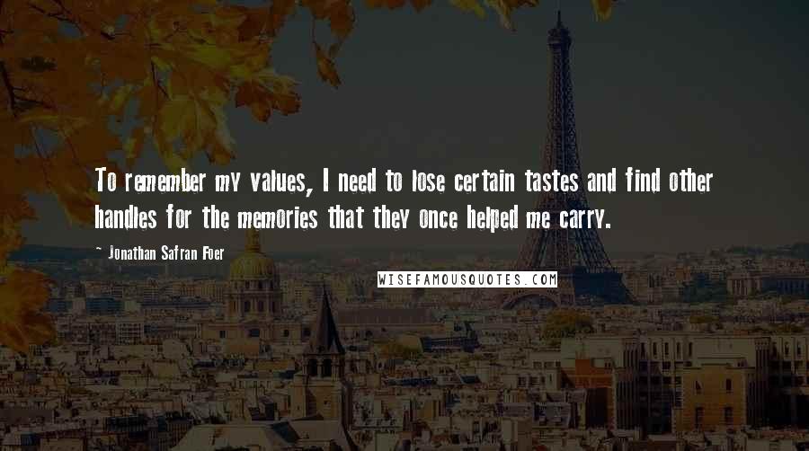 Jonathan Safran Foer Quotes: To remember my values, I need to lose certain tastes and find other handles for the memories that they once helped me carry.