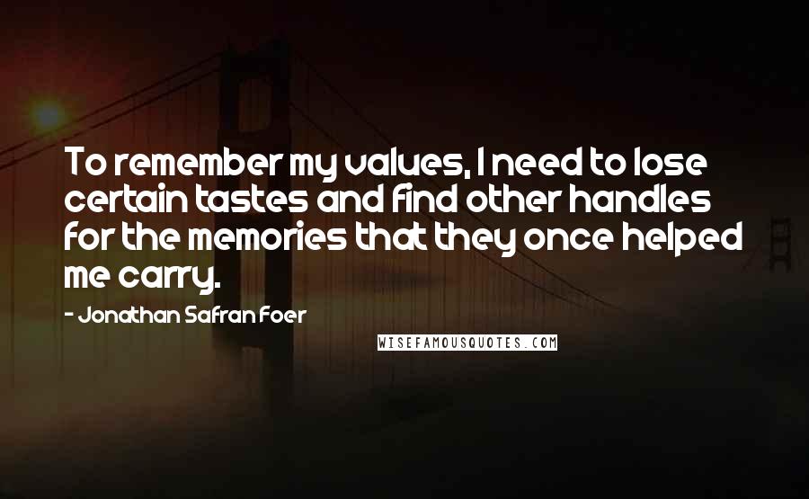 Jonathan Safran Foer Quotes: To remember my values, I need to lose certain tastes and find other handles for the memories that they once helped me carry.