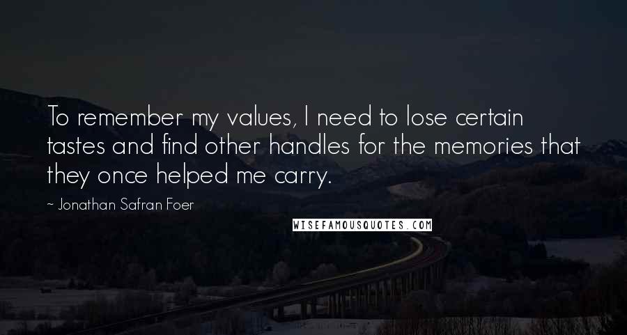 Jonathan Safran Foer Quotes: To remember my values, I need to lose certain tastes and find other handles for the memories that they once helped me carry.