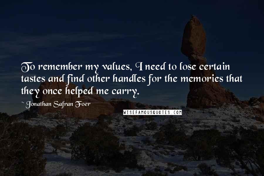 Jonathan Safran Foer Quotes: To remember my values, I need to lose certain tastes and find other handles for the memories that they once helped me carry.