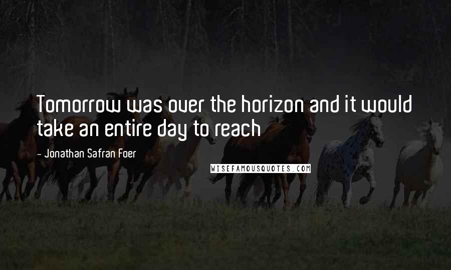 Jonathan Safran Foer Quotes: Tomorrow was over the horizon and it would take an entire day to reach