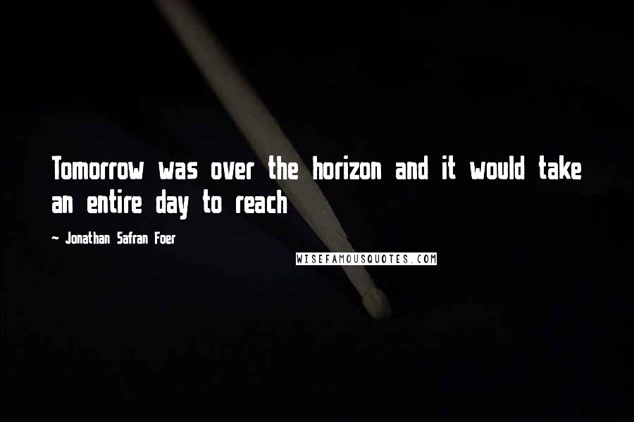 Jonathan Safran Foer Quotes: Tomorrow was over the horizon and it would take an entire day to reach