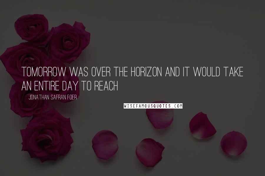 Jonathan Safran Foer Quotes: Tomorrow was over the horizon and it would take an entire day to reach