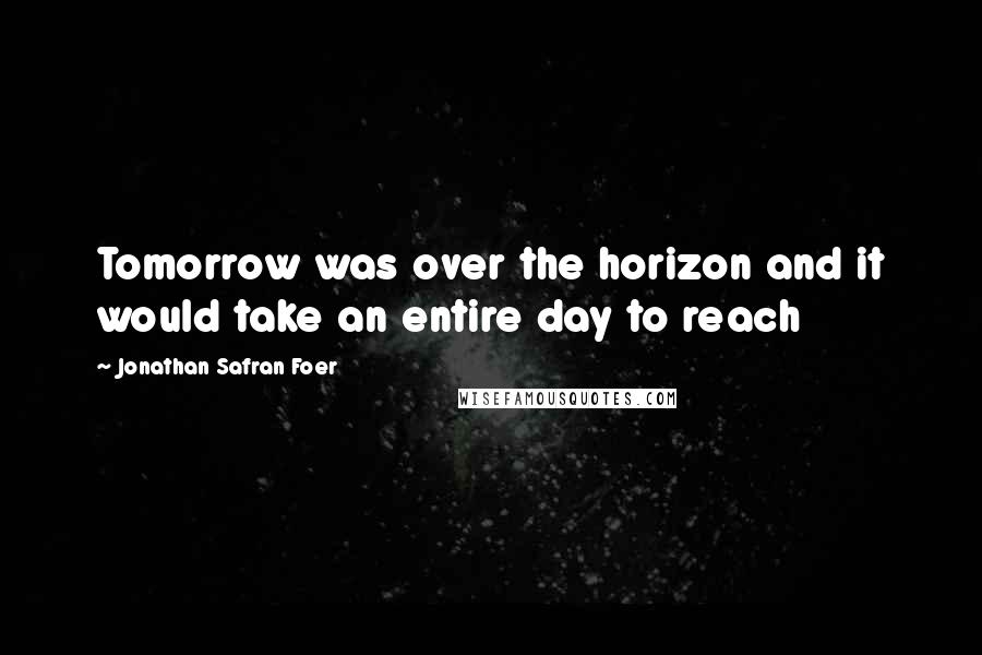 Jonathan Safran Foer Quotes: Tomorrow was over the horizon and it would take an entire day to reach