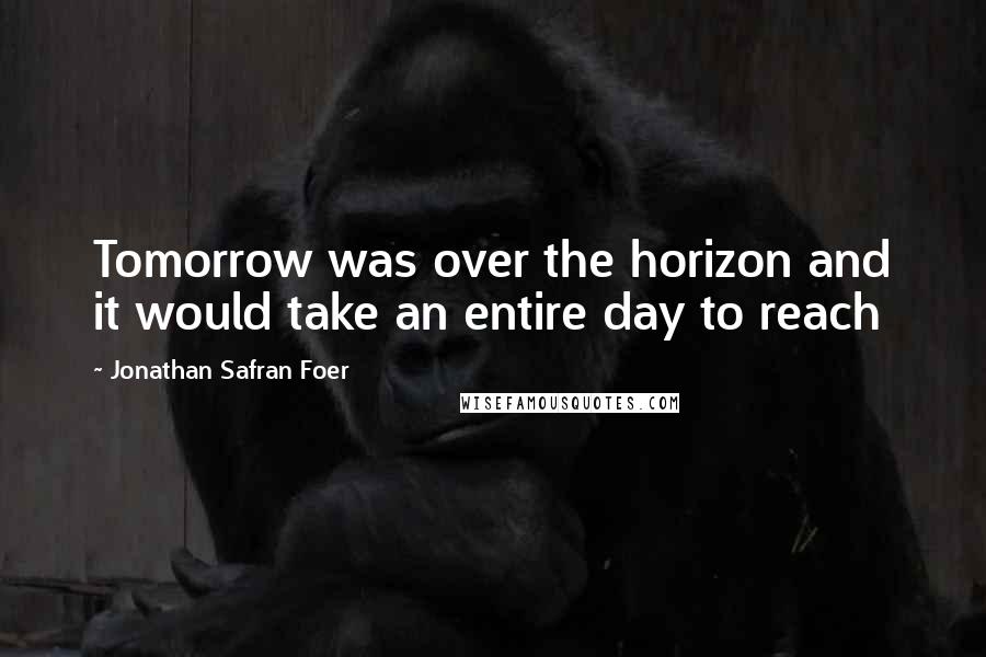 Jonathan Safran Foer Quotes: Tomorrow was over the horizon and it would take an entire day to reach