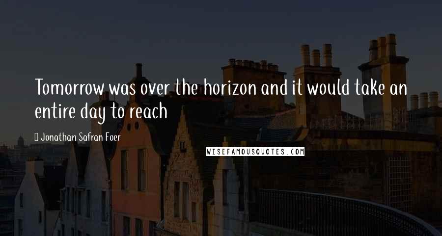 Jonathan Safran Foer Quotes: Tomorrow was over the horizon and it would take an entire day to reach