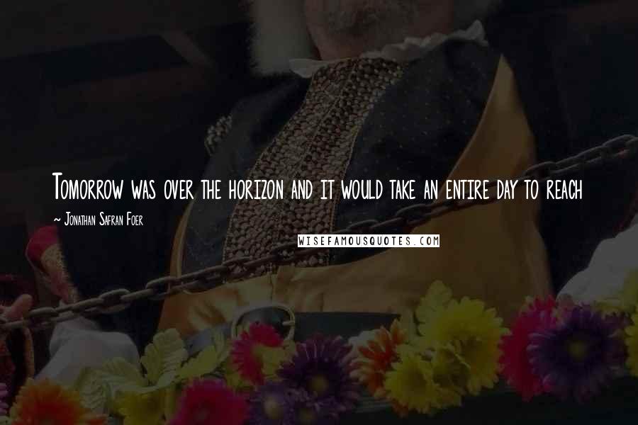 Jonathan Safran Foer Quotes: Tomorrow was over the horizon and it would take an entire day to reach