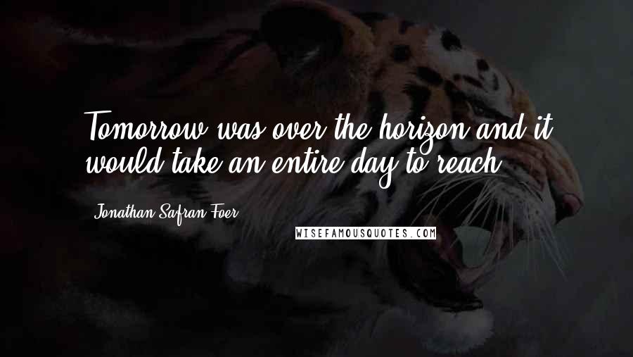 Jonathan Safran Foer Quotes: Tomorrow was over the horizon and it would take an entire day to reach