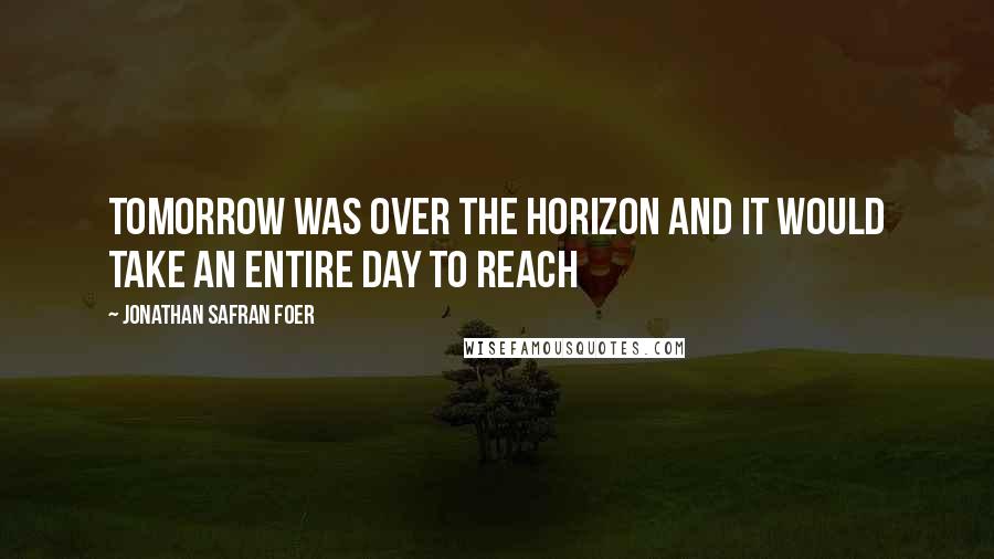Jonathan Safran Foer Quotes: Tomorrow was over the horizon and it would take an entire day to reach