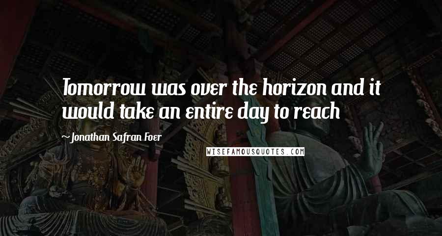 Jonathan Safran Foer Quotes: Tomorrow was over the horizon and it would take an entire day to reach