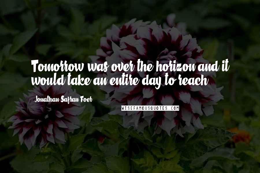 Jonathan Safran Foer Quotes: Tomorrow was over the horizon and it would take an entire day to reach
