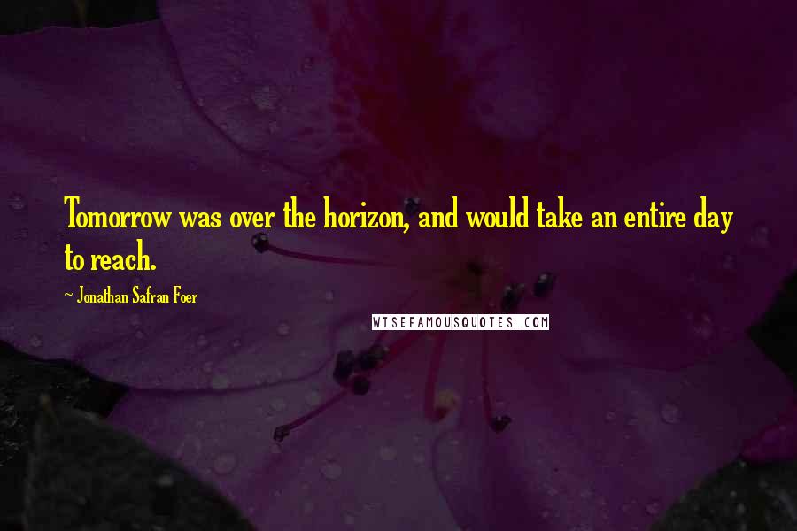 Jonathan Safran Foer Quotes: Tomorrow was over the horizon, and would take an entire day to reach.