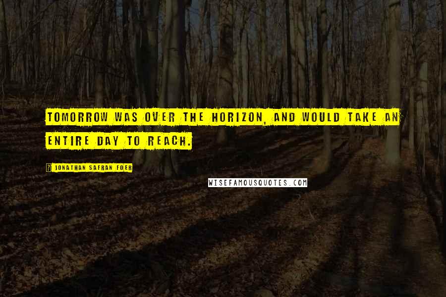 Jonathan Safran Foer Quotes: Tomorrow was over the horizon, and would take an entire day to reach.