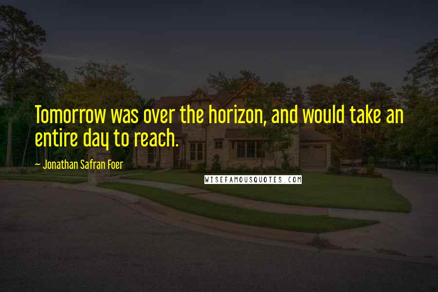Jonathan Safran Foer Quotes: Tomorrow was over the horizon, and would take an entire day to reach.