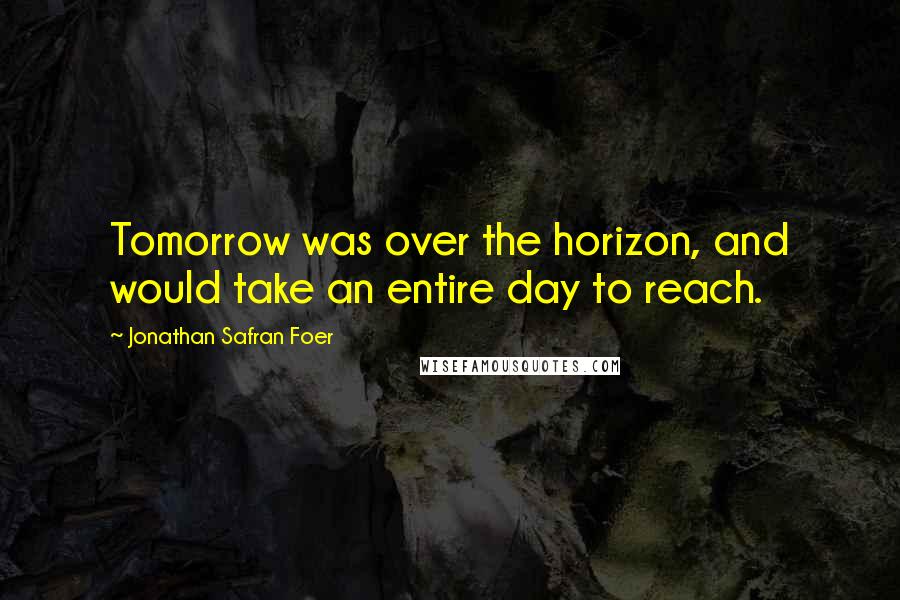 Jonathan Safran Foer Quotes: Tomorrow was over the horizon, and would take an entire day to reach.