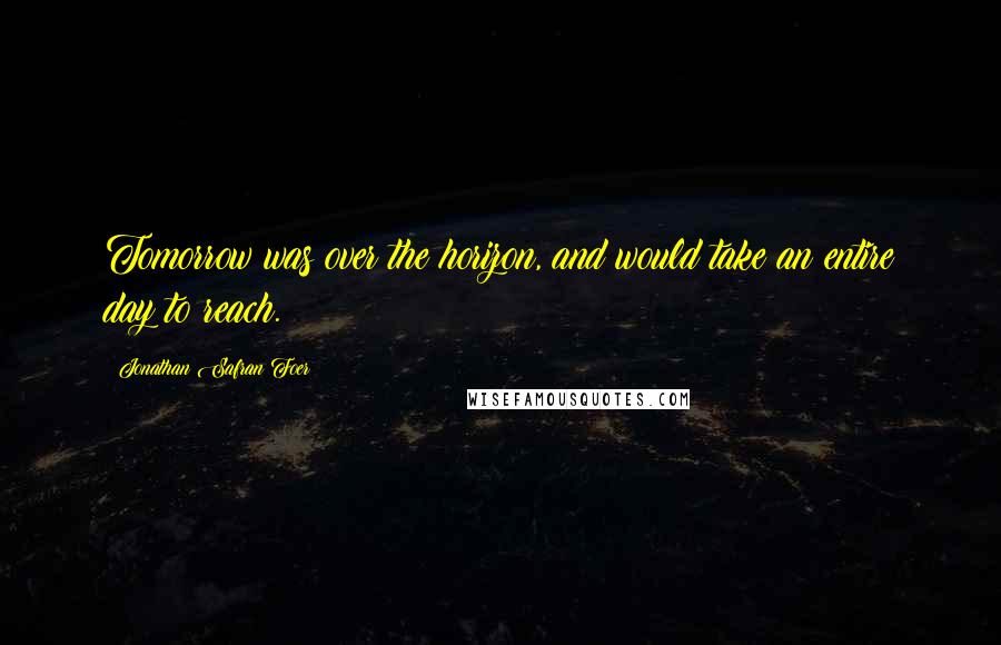 Jonathan Safran Foer Quotes: Tomorrow was over the horizon, and would take an entire day to reach.