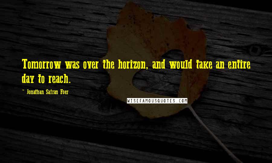 Jonathan Safran Foer Quotes: Tomorrow was over the horizon, and would take an entire day to reach.