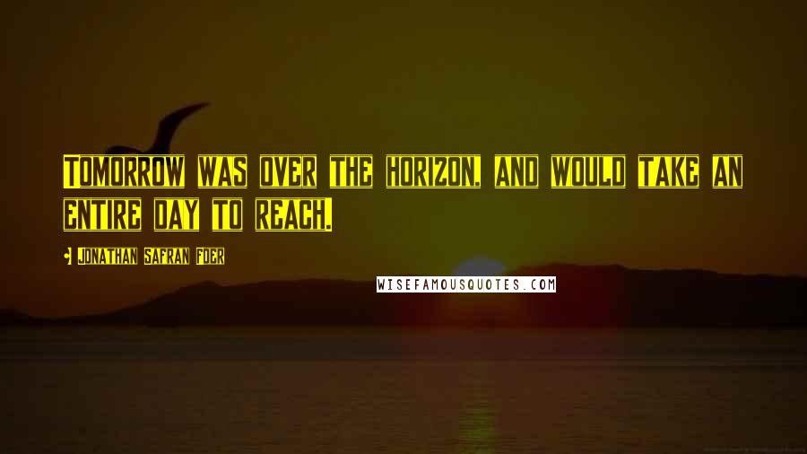 Jonathan Safran Foer Quotes: Tomorrow was over the horizon, and would take an entire day to reach.