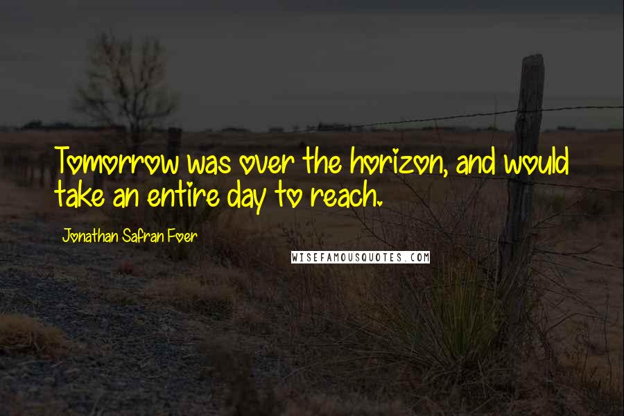 Jonathan Safran Foer Quotes: Tomorrow was over the horizon, and would take an entire day to reach.