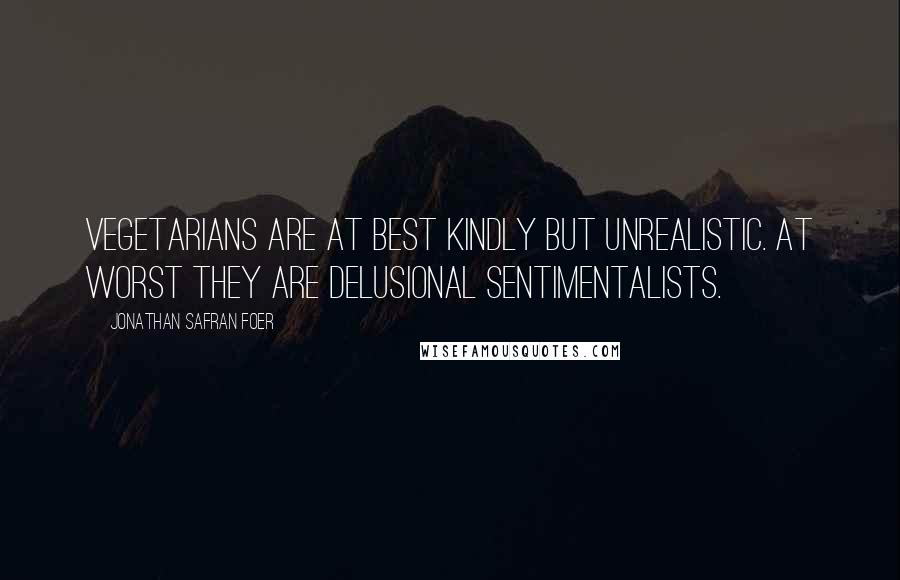 Jonathan Safran Foer Quotes: Vegetarians are at best kindly but unrealistic. At worst they are delusional sentimentalists.
