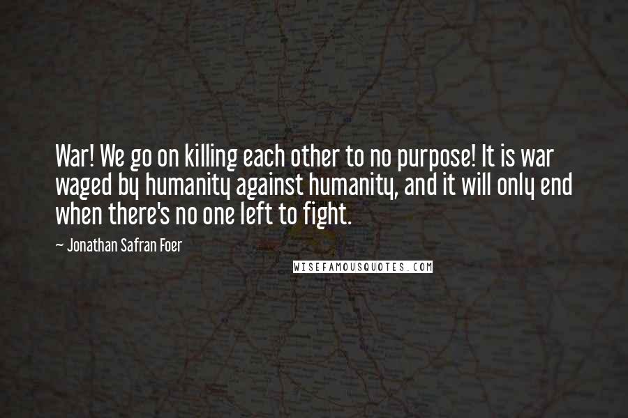 Jonathan Safran Foer Quotes: War! We go on killing each other to no purpose! It is war waged by humanity against humanity, and it will only end when there's no one left to fight.