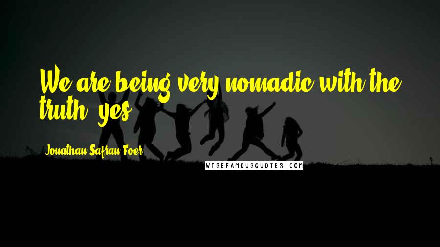 Jonathan Safran Foer Quotes: We are being very nomadic with the truth, yes?