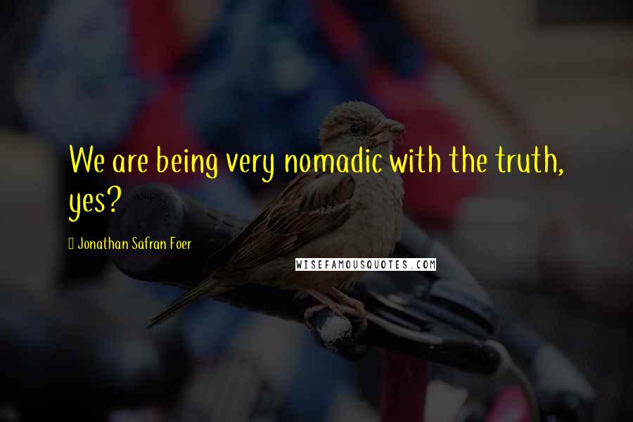 Jonathan Safran Foer Quotes: We are being very nomadic with the truth, yes?