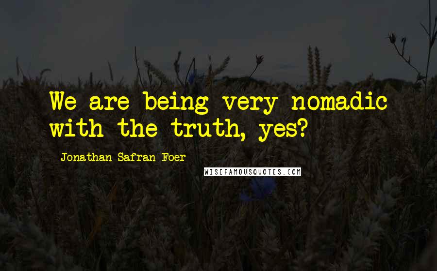 Jonathan Safran Foer Quotes: We are being very nomadic with the truth, yes?