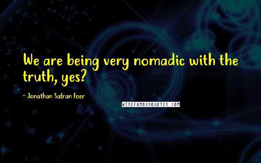 Jonathan Safran Foer Quotes: We are being very nomadic with the truth, yes?