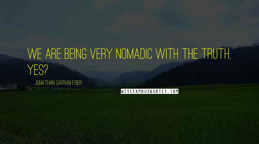 Jonathan Safran Foer Quotes: We are being very nomadic with the truth, yes?