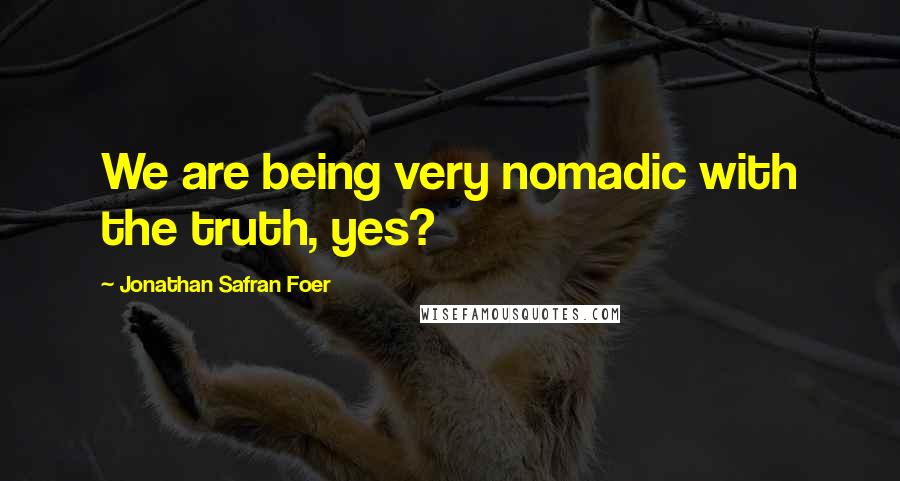 Jonathan Safran Foer Quotes: We are being very nomadic with the truth, yes?