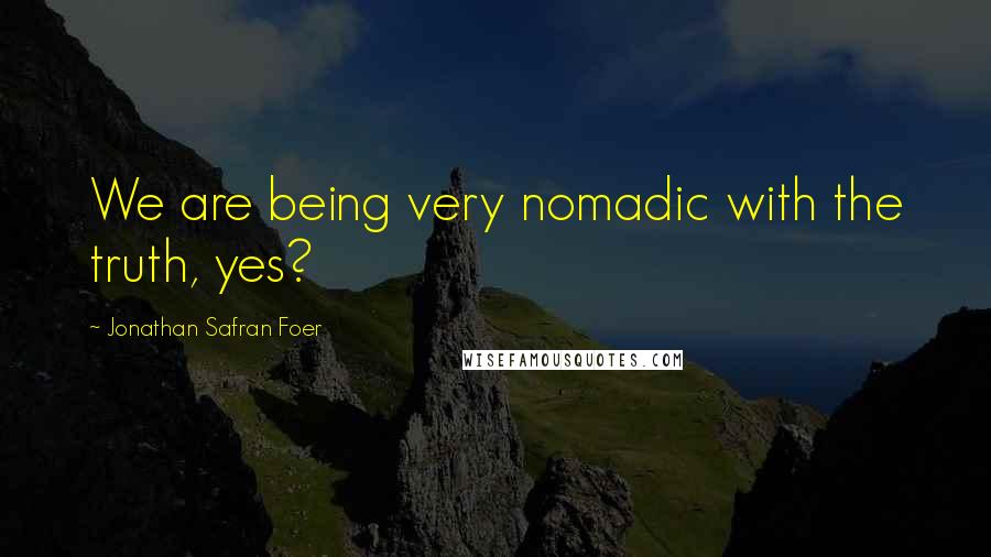 Jonathan Safran Foer Quotes: We are being very nomadic with the truth, yes?