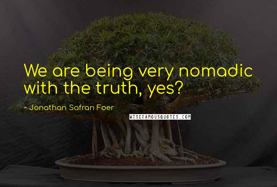 Jonathan Safran Foer Quotes: We are being very nomadic with the truth, yes?