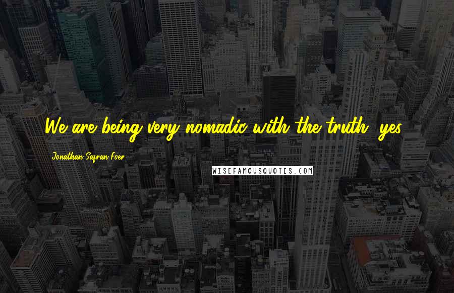 Jonathan Safran Foer Quotes: We are being very nomadic with the truth, yes?