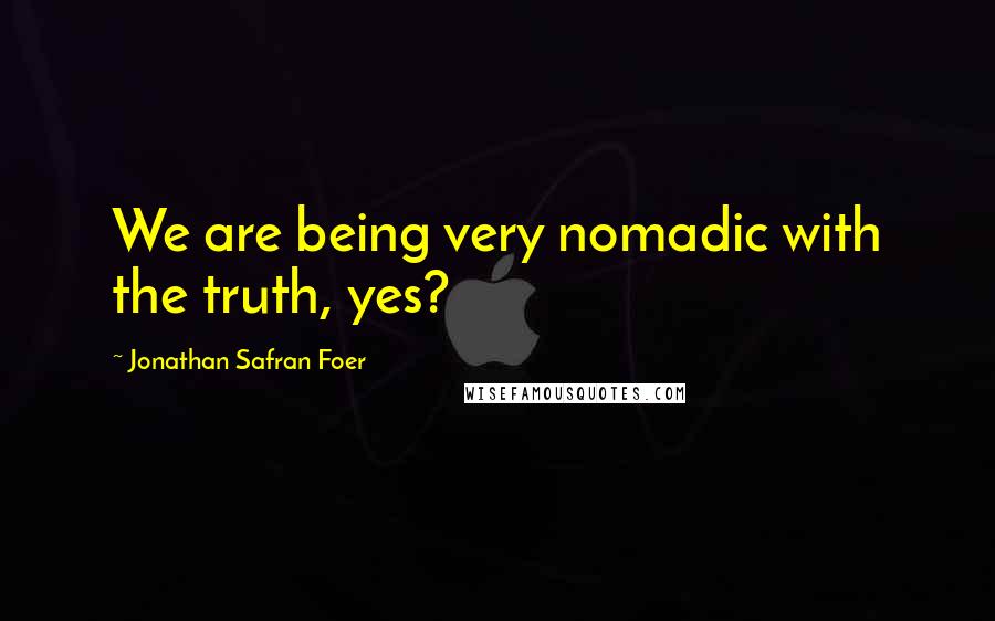 Jonathan Safran Foer Quotes: We are being very nomadic with the truth, yes?