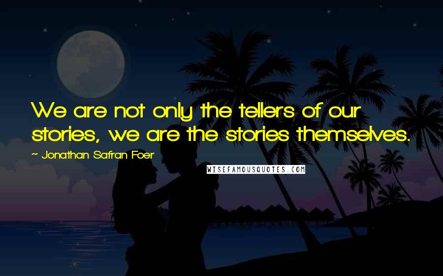 Jonathan Safran Foer Quotes: We are not only the tellers of our stories, we are the stories themselves.