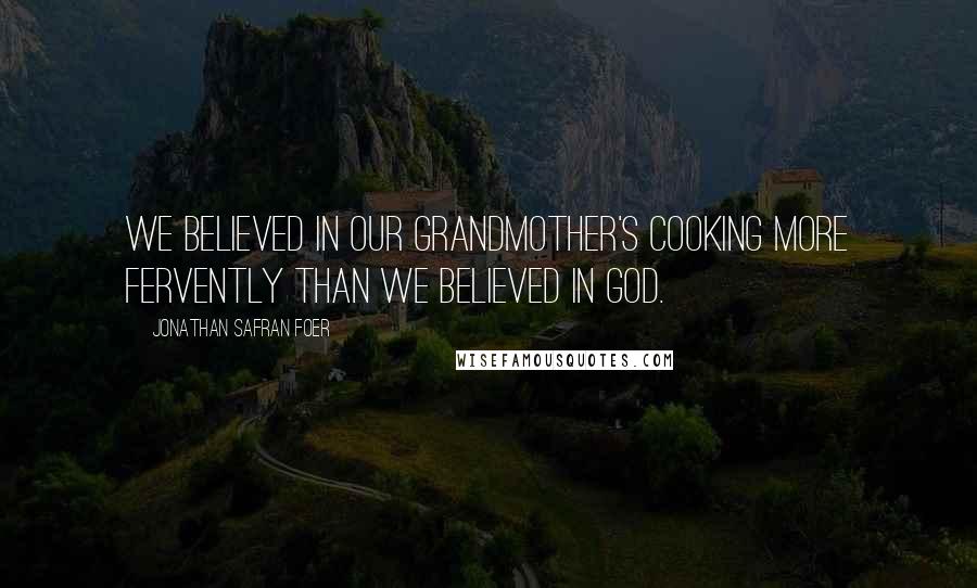 Jonathan Safran Foer Quotes: We believed in our grandmother's cooking more fervently than we believed in God.