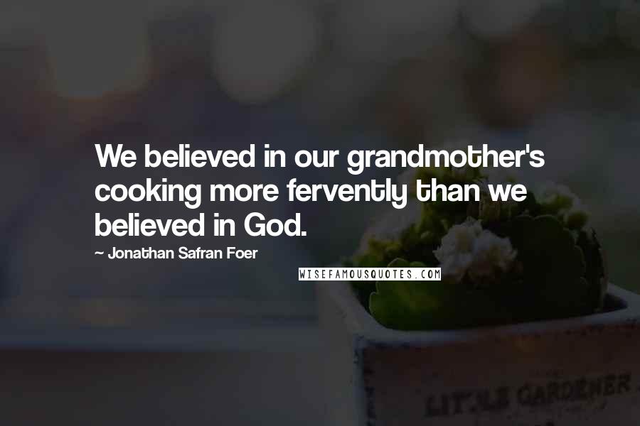 Jonathan Safran Foer Quotes: We believed in our grandmother's cooking more fervently than we believed in God.