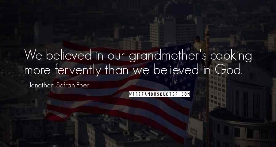 Jonathan Safran Foer Quotes: We believed in our grandmother's cooking more fervently than we believed in God.