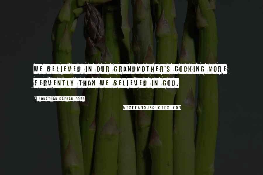 Jonathan Safran Foer Quotes: We believed in our grandmother's cooking more fervently than we believed in God.