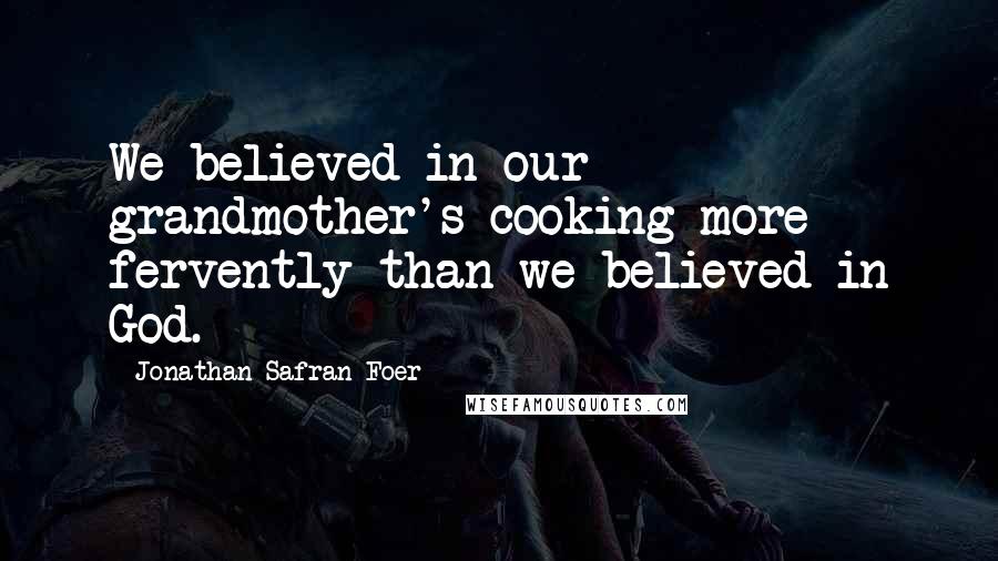 Jonathan Safran Foer Quotes: We believed in our grandmother's cooking more fervently than we believed in God.